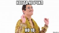 когда не учил но 10