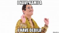 i have kamila i have debila