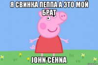 я свинка пеппа а это мой брат john cehna