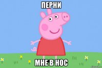 перни мне в нос