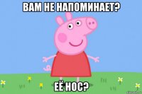 вам не напоминает? её нос?