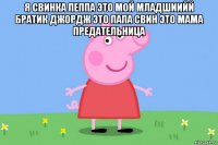 я свинка пеппа это мой младшиийй братик джордж это папа свин это мама предательница 