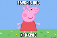 ебусь в нос хро хроо