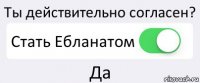 Ты действительно согласен? Стать Ебланатом Да