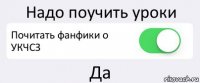 Надо поучить уроки Почитать фанфики о УКЧСЗ Да