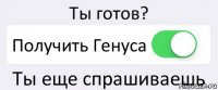 Ты готов? Получить Генуса Ты еще спрашиваешь