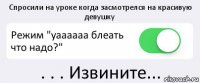 Спросили на уроке когда засмотрелся на красивую девушку Режим "уаааааа блеать что надо?" . . . Извините...