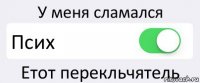 У меня сламался Псих Етот перекльчятель