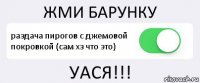 ЖМИ БАРУНКУ раздача пирогов с джемовой покровкой (сам хз что это) УАСЯ!!!