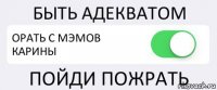 БЫТЬ АДЕКВАТОМ ОРАТЬ С МЭМОВ КАРИНЫ ПОЙДИ ПОЖРАТЬ