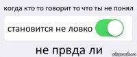 когда кто то говорит то что ты не понял становится не ловко не првда ли