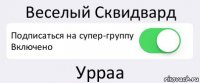 Веселый Сквидвард Подписаться на супер-группу
Включено Урраа