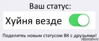 Ваш статус: Хуйня везде Поделитеь новым статусом ВК с друзьями!