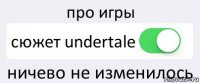 про игры сюжет undertale ничево не изменилось