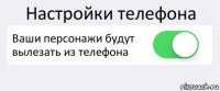 Настройки телефона Ваши персонажи будут вылезать из телефона 