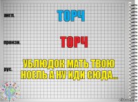 торч торч ублюдок мать твою ноель а ну иди сюда...