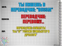 Ты пишешь в переводчик: "Russia" переводчик: перевожу... переводчик: окупанты
ты: °Δ° * разбил компьютер в дребезги*