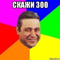 скажи 300 