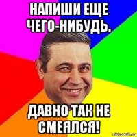 напиши еще чего-нибудь. давно так не смеялся!