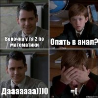 Вовочка у тя 2 по математики Опять в анал? Дааааааа)))0 =(