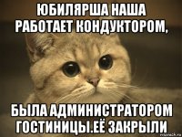 юбилярша наша работает кондуктором, была администратором гостиницы.её закрыли