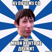 ну почему со мной не кто не дружит