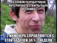 по словам разработчиков, интегрировать эти игры было несложно 1–2 инженера справляются с этой задачей за 1–2 недели.