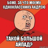 боже, за что моему однокласснику андрею такой большой айпад?