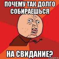 почему так долго собираешься на свидание?