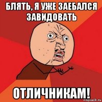 блять, я уже заебался завидовать отличникам!