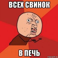 всех свинок в печь