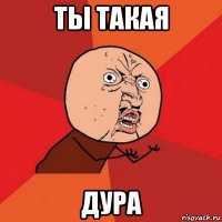 ты такая дура