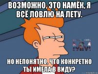 возможно, это намёк, я всё ловлю на лету. но непонятно, что конкретно ты имела в виду?