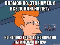 возможно, это намёк. я всё ловлю на лету. но непонятно, что конкретно ты имела в виду?