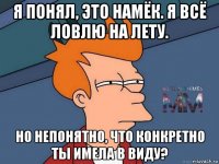 я понял, это намёк. я всё ловлю на лету. но непонятно, что конкретно ты имела в виду?