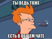 ты ведь тоже есть в общем чате