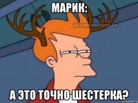 марик: а это точно шестерка?