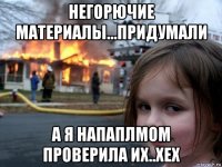 негорючие материалы...придумали а я напаплмом проверила их..хех