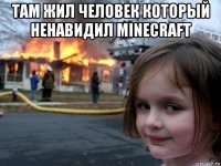 там жил человек который ненавидил minecraft 