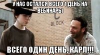 у нас остался всего 1 день на вебинары всего один день, карл!!!