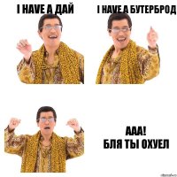 I have a дай I have a бутерброд Ааа!
БЛЯ ТЫ ОХУЕЛ