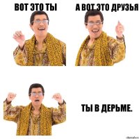 вот это ты а вот это друзья ты в дерьме.