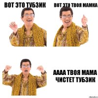 Вот это тубзик Вот это твоя мамка Аааа твоя мама чистет тубзик