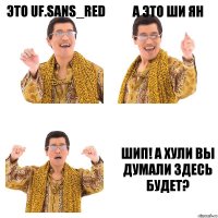 Это UF.Sans_Red А это Ши Ян Шип! а хули вы думали здесь будет?