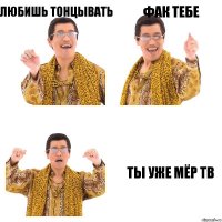 любишь тонцывать ФАК ТЕБЕ ТЫ УЖЕ МЁР ТВ