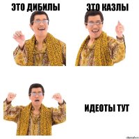 ЭТО ДИБИЛЫ ЭТО КАЗЛЫ ИДЕОТЫ ТУТ