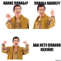 какие планы? планы какие?! ааа нету планов нехуйя!