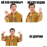 Ай хэв коляныч Ай хэв водка Оу денчик