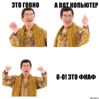 Это говно А вот копьютер О-о! Это Фнаф