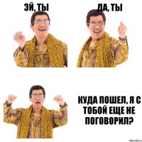 Эй, ты Да, ты Куда пошел, я с тобой еще не поговорил?